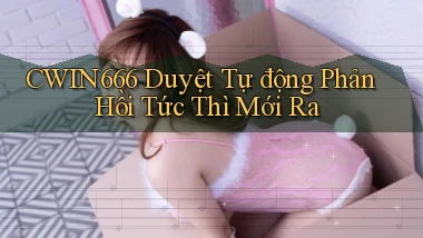 cwin666 duyệt tự động phản hồi tức thì mới ra
