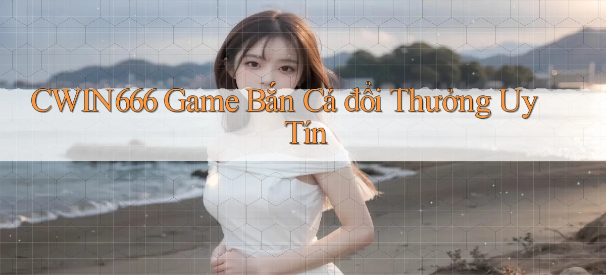 cwin666  game bắn cá đổi thưởng uy tín