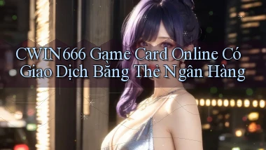 cwin666  game card online có giao dịch bằng thẻ ngân hàng