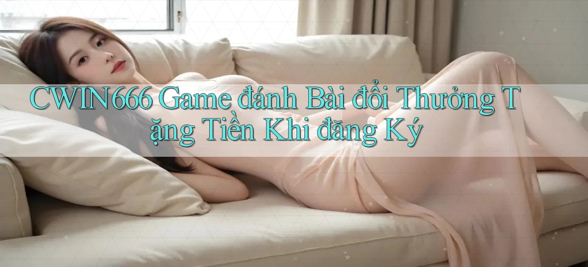 cwin666 game đánh bài đổi thưởng tặng tiền khi đăng ký