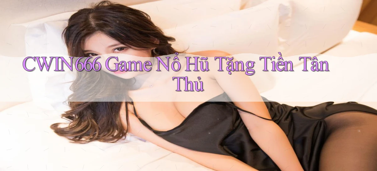 cwin666 game nổ hũ tặng tiền tân thủ