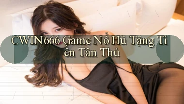 cwin666 game nổ hũ tặng tiền tân thủ