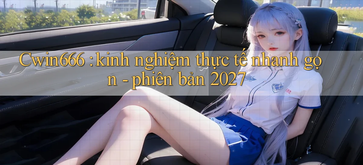 Cwin666 kinh nghiệm thực tế nhanh gọn   phiên bản 2027