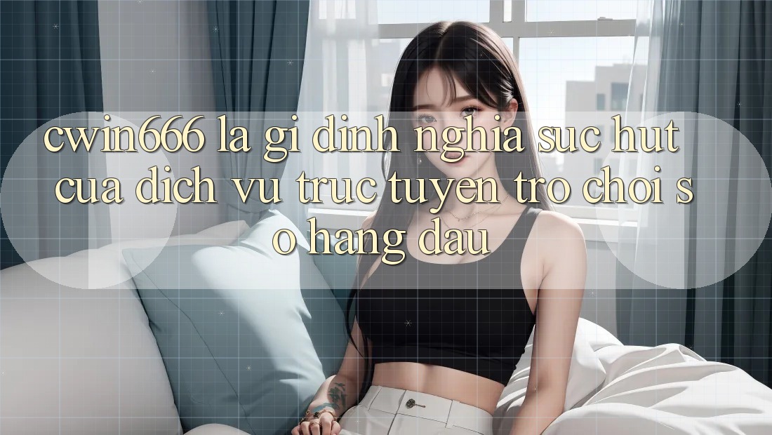 Cwin666 Là Gì? Định Nghĩa Sức Hút Của Dịch vụ trực tuyến Trò chơi Số Hàng Đầu Cwin666 Là Gì? Định Nghĩa Sức Hút Của Dịch vụ trực tuyến Trò chơi Số Hàng Đầu