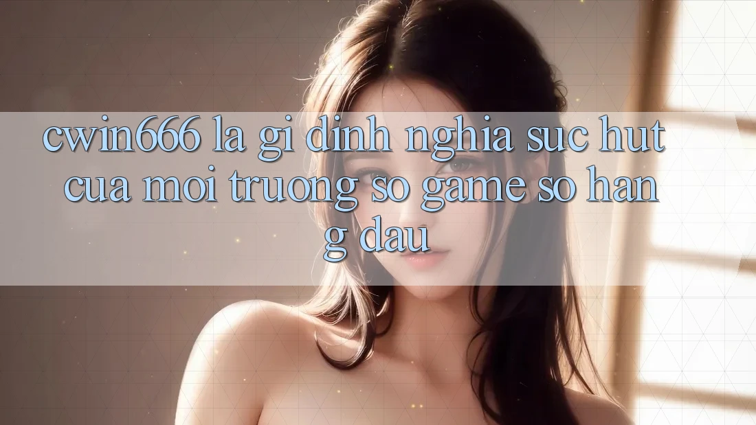 Cwin666 Là Gì? Định Nghĩa Sức Hút Của Môi trường số Game Số Hàng Đầu