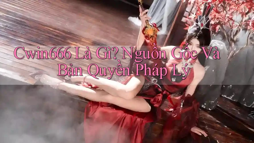 Cwin666 Là Gì? Nguồn Gốc Và Bản Quyền Pháp Lý