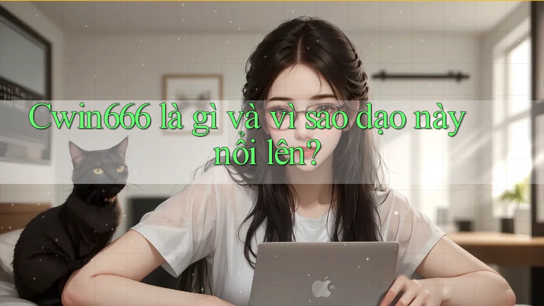 Cwin666 là gì và vì sao dạo này nổi lên?