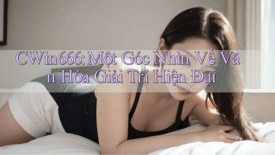 CWin666: Một Góc Nhìn Về Văn Hóa Giải Trí Hiện Đại