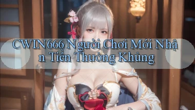 Cwin666  người chơi mới nhận tiền thưởng khủng