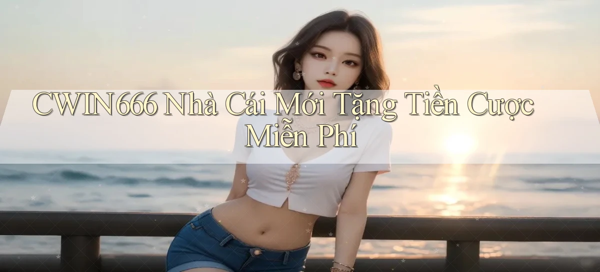 cwin666 nhà cái mới tặng tiền cược miễn phí
