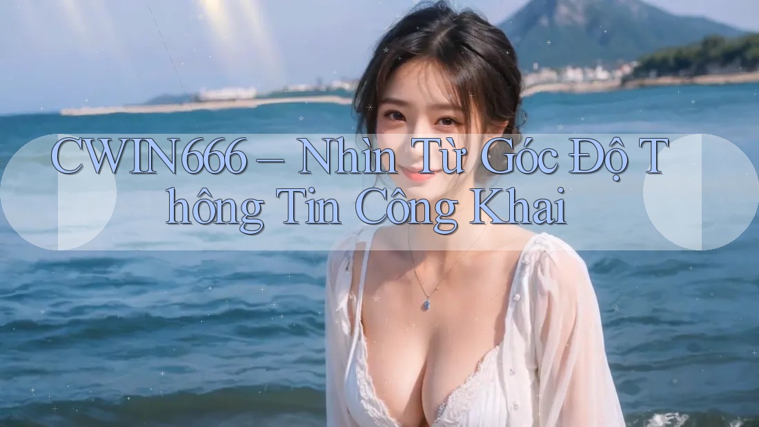 CWIN666 – Nhìn Từ Góc Độ Thông Tin Công Khai CWIN666 – Nhìn Từ Góc Độ Thông Tin Công Khai