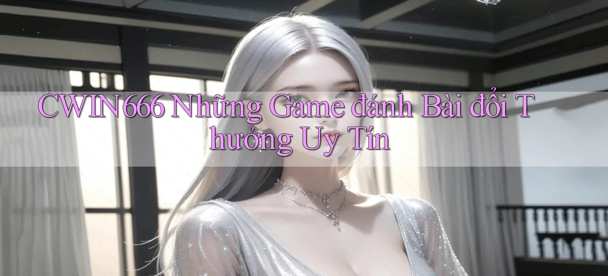 cwin666 những game đánh bài đổi thưởng uy tín