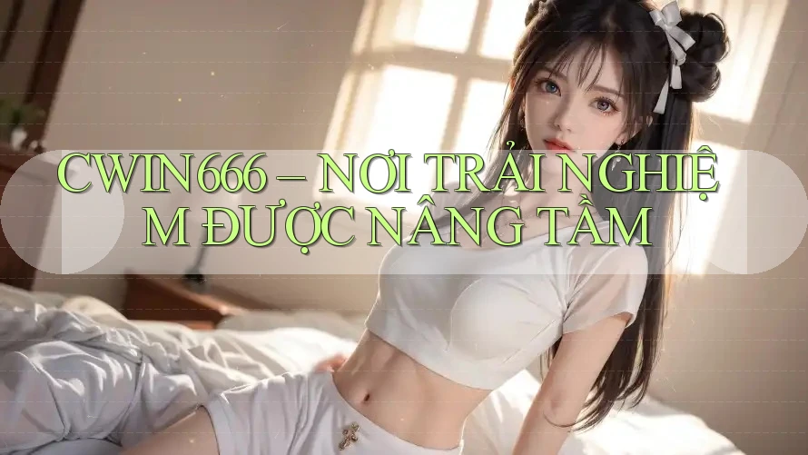 CWIN666 – NƠI TRẢI NGHIỆM ĐƯỢC NÂNG TẦM CWIN666 – NƠI TRẢI NGHIỆM ĐƯỢC NÂNG TẦM