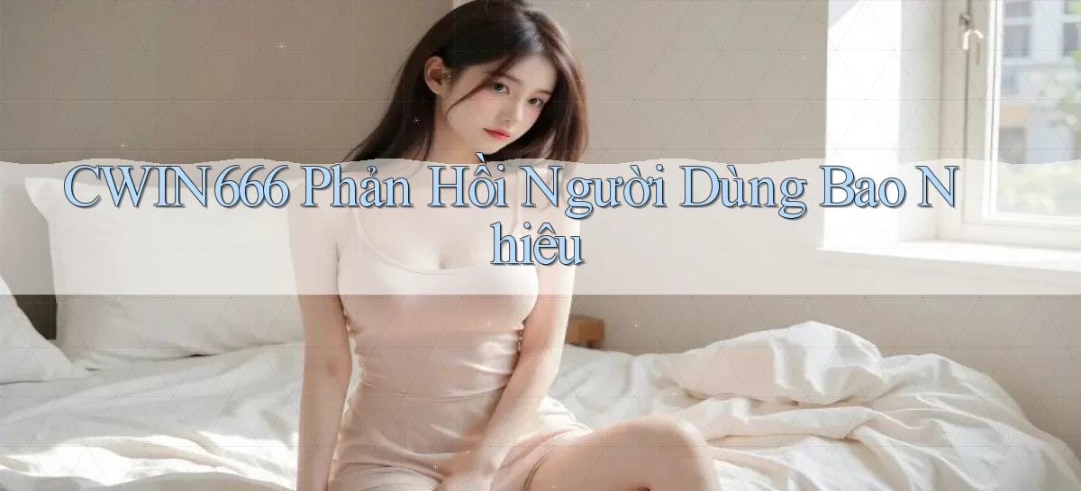 cwin666 phản hồi người dùng bao nhiêu