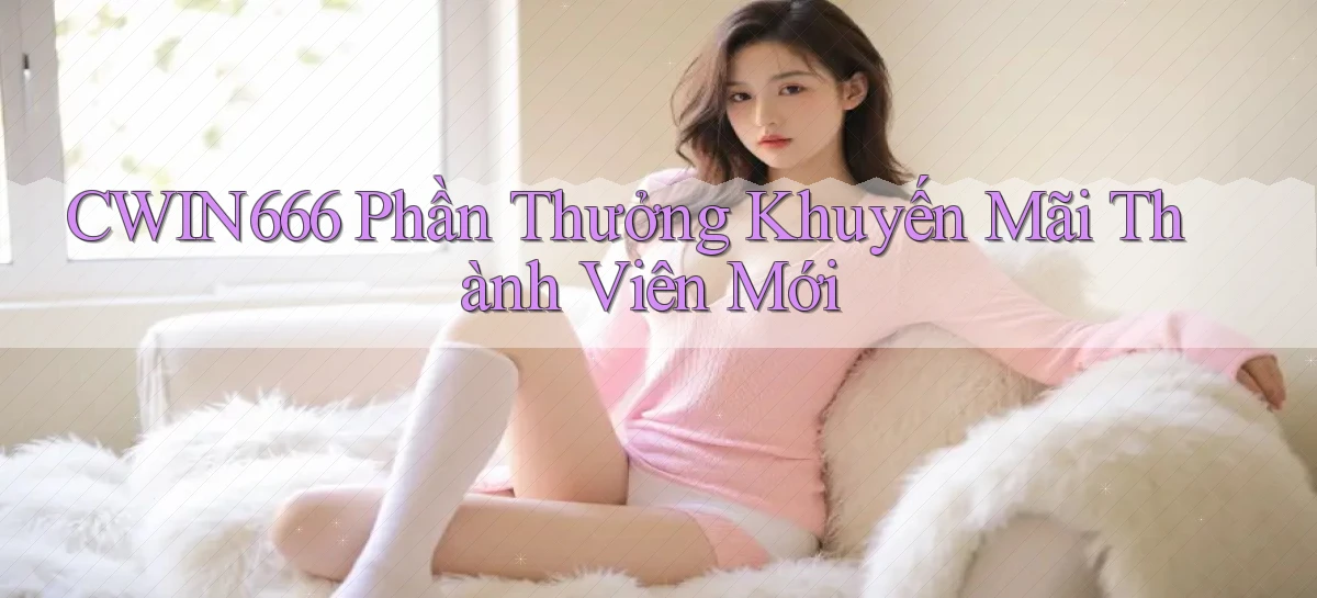 cwin666 Phần thưởng khuyến mãi thành viên mới