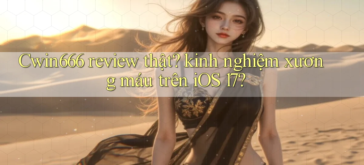 Cwin666 review thật kinh nghiệm xương máu trên iOS 17