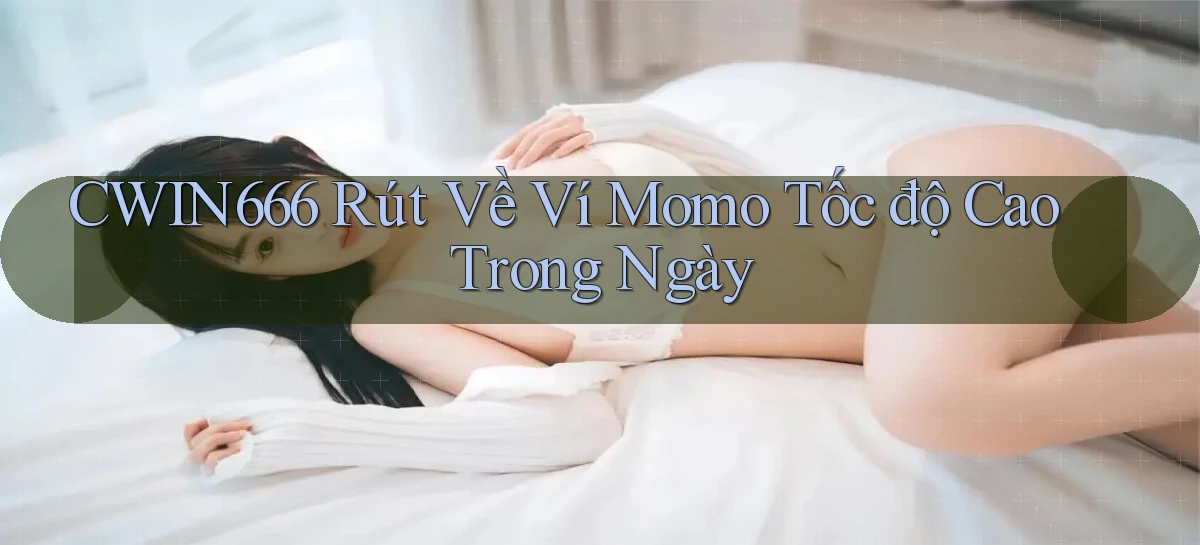 cwin666 rút về ví momo tốc độ cao trong ngày
