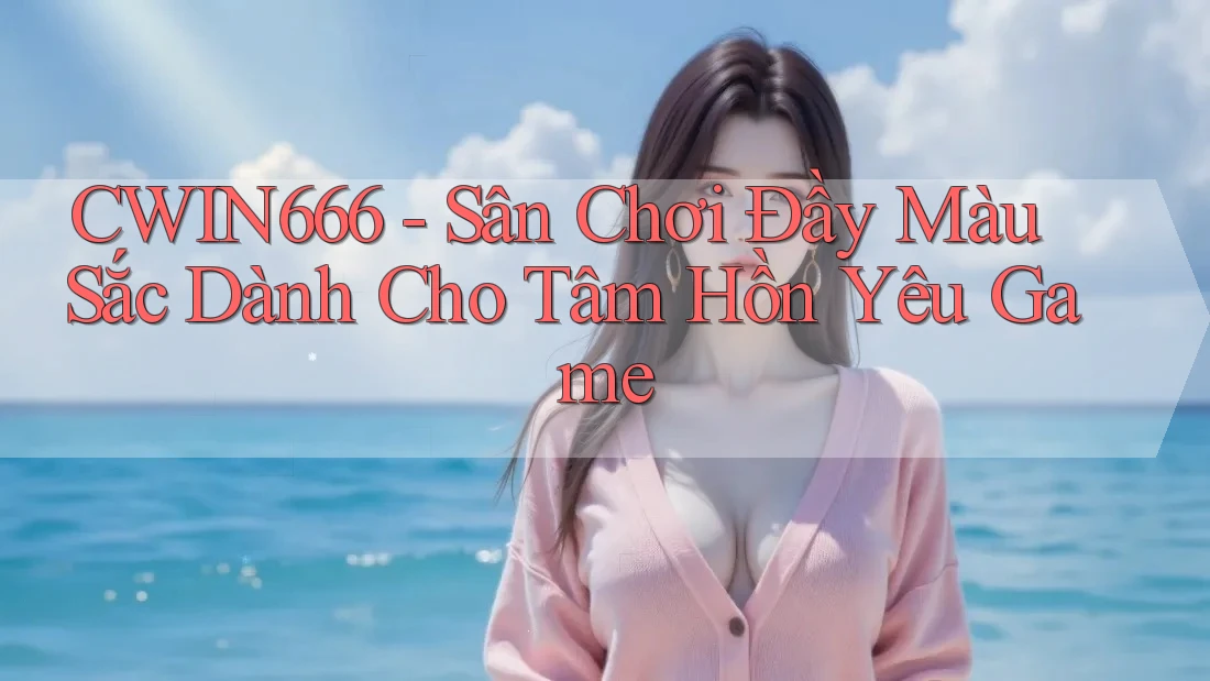 CWIN666 - Sân Chơi Đầy Màu Sắc Dành Cho Tâm Hồn Yêu Game