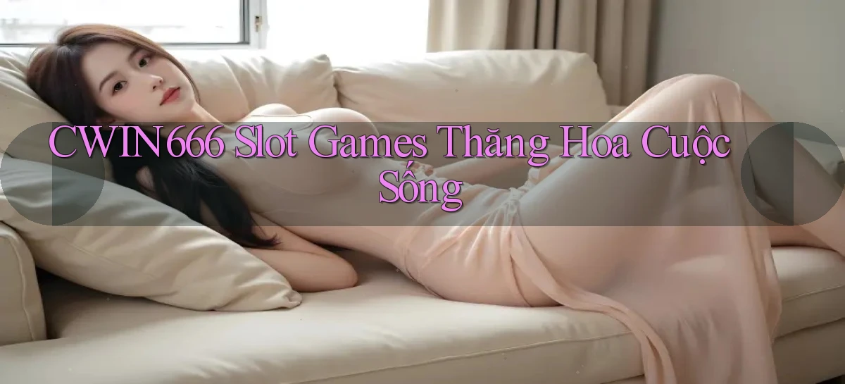 Cwin666  slot games thăng hoa cuộc sống