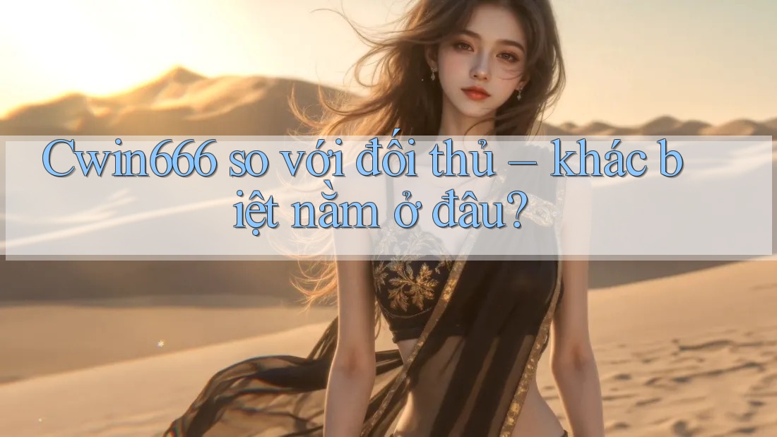Cwin666 so với đối thủ – khác biệt nằm ở đâu?