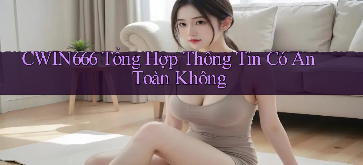 cwin666 tổng hợp thông tin có an toàn không