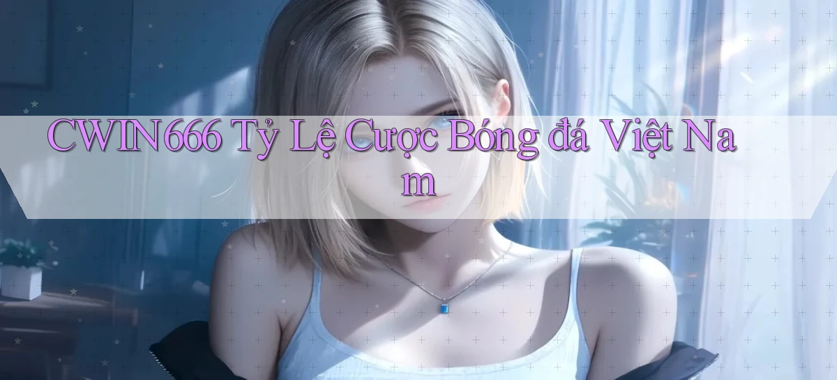 cwin666 tỷ lệ cược bóng đá việt nam