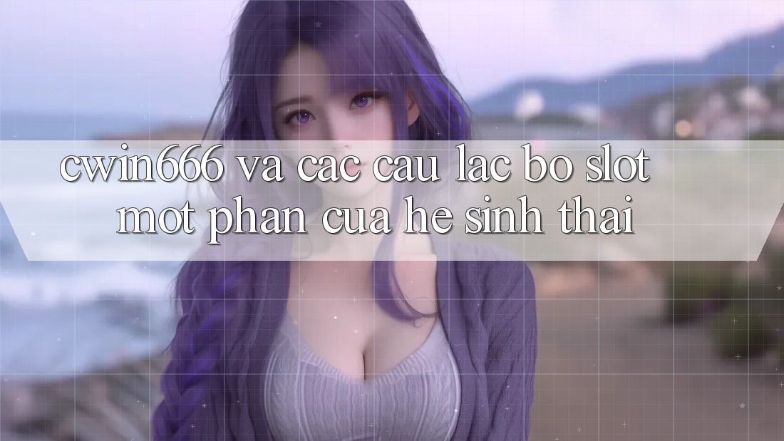 “Cwin666” Và Các Câu Lạc Bộ Slot: Một Phần Của Hệ Sinh Thái