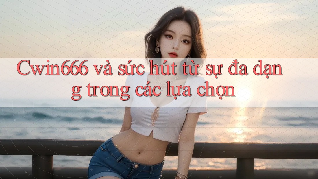 Cwin666 và sức hút từ sự đa dạng trong các lựa chọn Cwin666 và sức hút từ sự đa dạng trong các lựa chọn