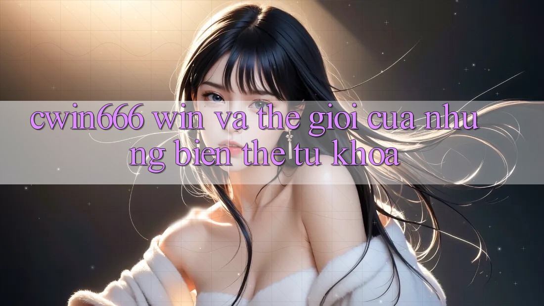 “cwin666”, “win” và Thế Giới Của Những Biến Thể Từ Khóa