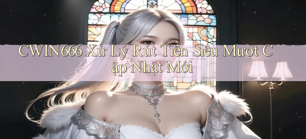 cwin666 xử lý rút tiền siêu mượt cập nhật mới