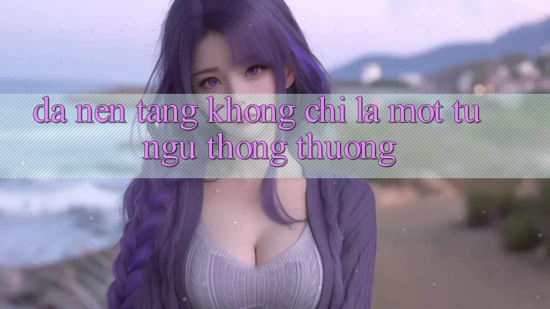 “Đa Nền Tảng” Không Chỉ Là Một Từ Ngữ Thông Thường “Đa Nền Tảng” Không Chỉ Là Một Từ Ngữ Thông Thường