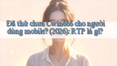 Đã thử chưa Cwin666 cho người dùng mobile (2026) RTP là gì
