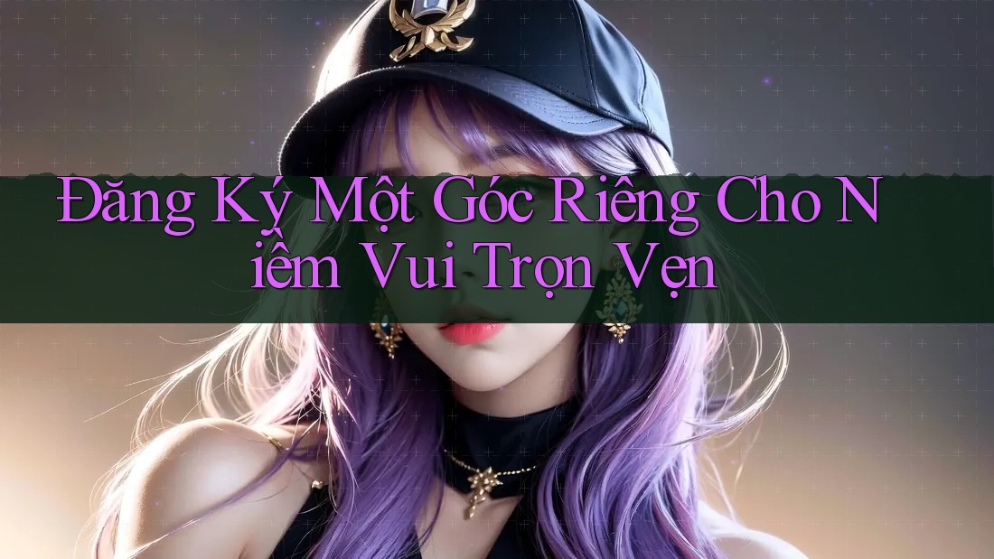 Đăng Ký Một Góc Riêng Cho Niềm Vui Trọn Vẹn Đăng Ký Một Góc Riêng Cho Niềm Vui Trọn Vẹn