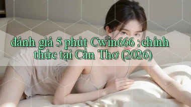 đánh giá 5 phút Cwin666 chính thức tại Cần Thơ (2026)