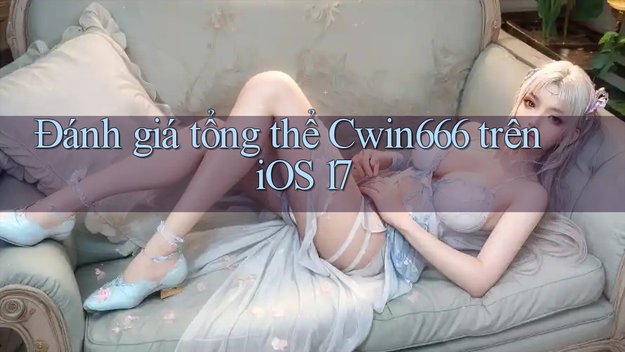 Đánh giá tổng thể Cwin666 trên iOS 17 Đánh giá tổng thể Cwin666 trên iOS 17