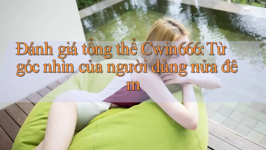 Đánh giá tổng thể Cwin666: Từ góc nhìn của người dùng nửa đêm