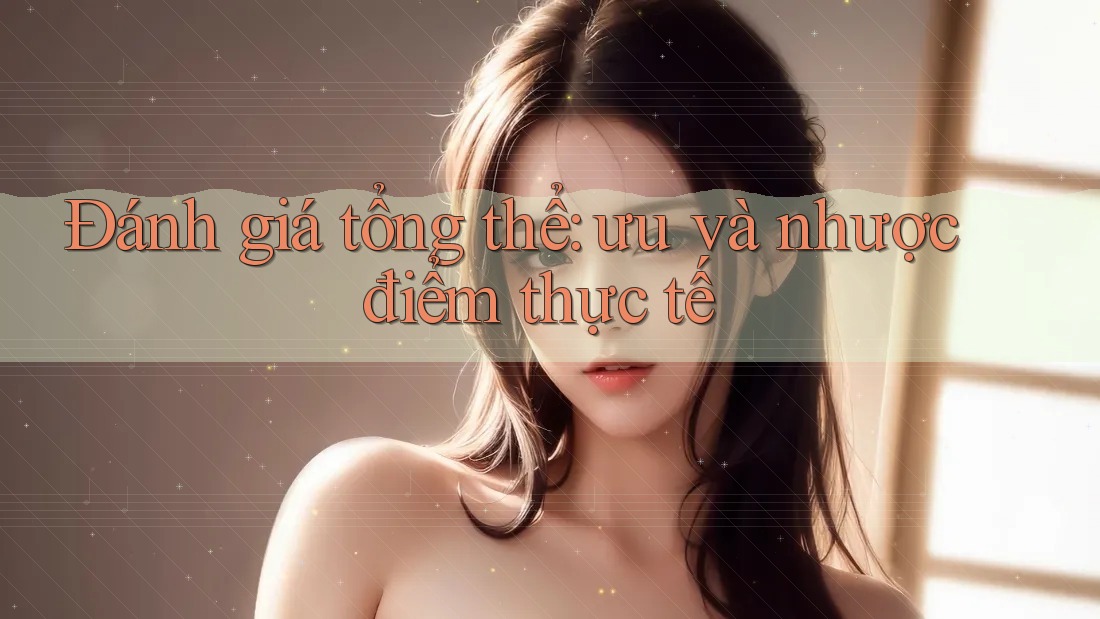 Đánh giá tổng thể: Ưu và nhược điểm thực tế