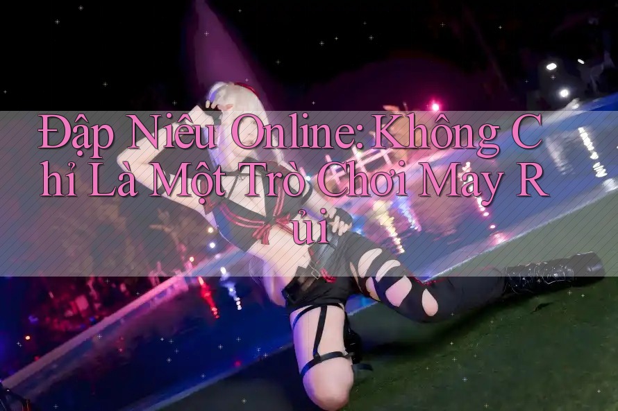 Đập Niêu Online: Không Chỉ Là Một Trò Chơi May Rủi