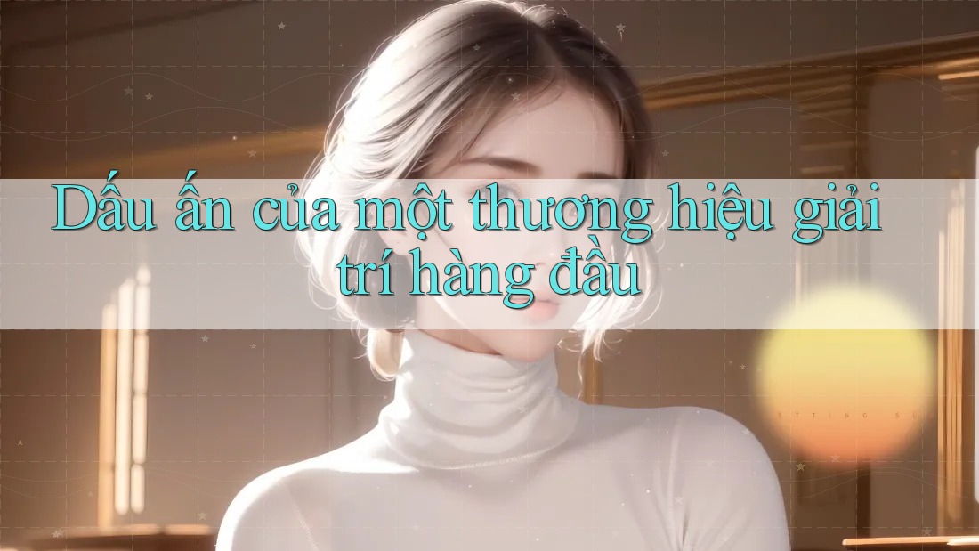 Dấu ấn của một thương hiệu giải trí hàng đầu