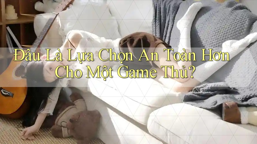 Đâu Là Lựa Chọn An Toàn Hơn Cho Một Game Thủ?