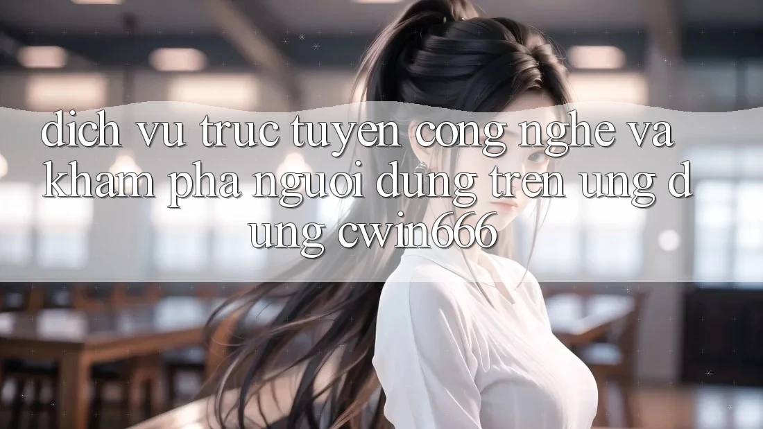 Dịch vụ trực tuyến Công Nghệ Và Khám phá Người Dùng Trên Ứng dụng Cwin666