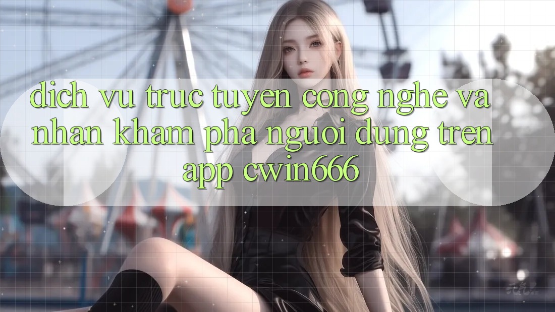 Dịch vụ trực tuyến Công Nghệ Và Nhận khám phá Người Dùng Trên App Cwin666 Dịch vụ trực tuyến Công Nghệ Và Nhận khám phá Người Dùng Trên App Cwin666