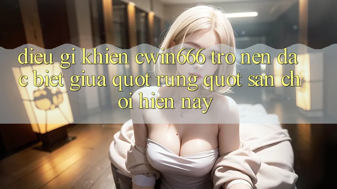 Điều gì khiến cwin666 trở nên đặc biệt giữa " rừng" sân chơi hiện nay?