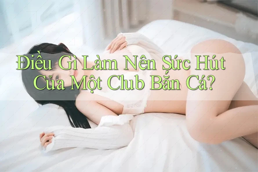 Điều Gì Làm Nên Sức Hút Của Một Club Bắn Cá?