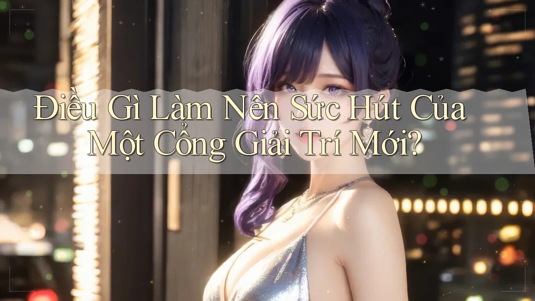 Điều Gì Làm Nên Sức Hút Của Một Cổng Giải Trí Mới? Điều Gì Làm Nên Sức Hút Của Một Cổng Giải Trí Mới?