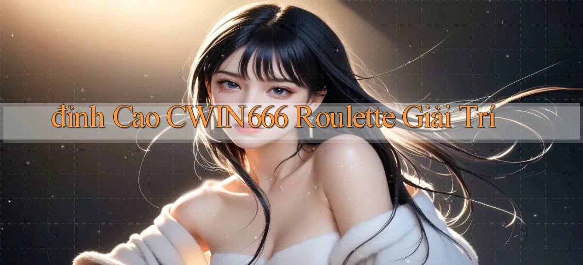 đỉnh cao cwin666 roulette giải trí