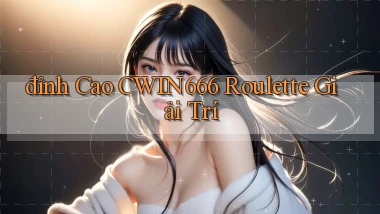 đỉnh cao cwin666 roulette giải trí