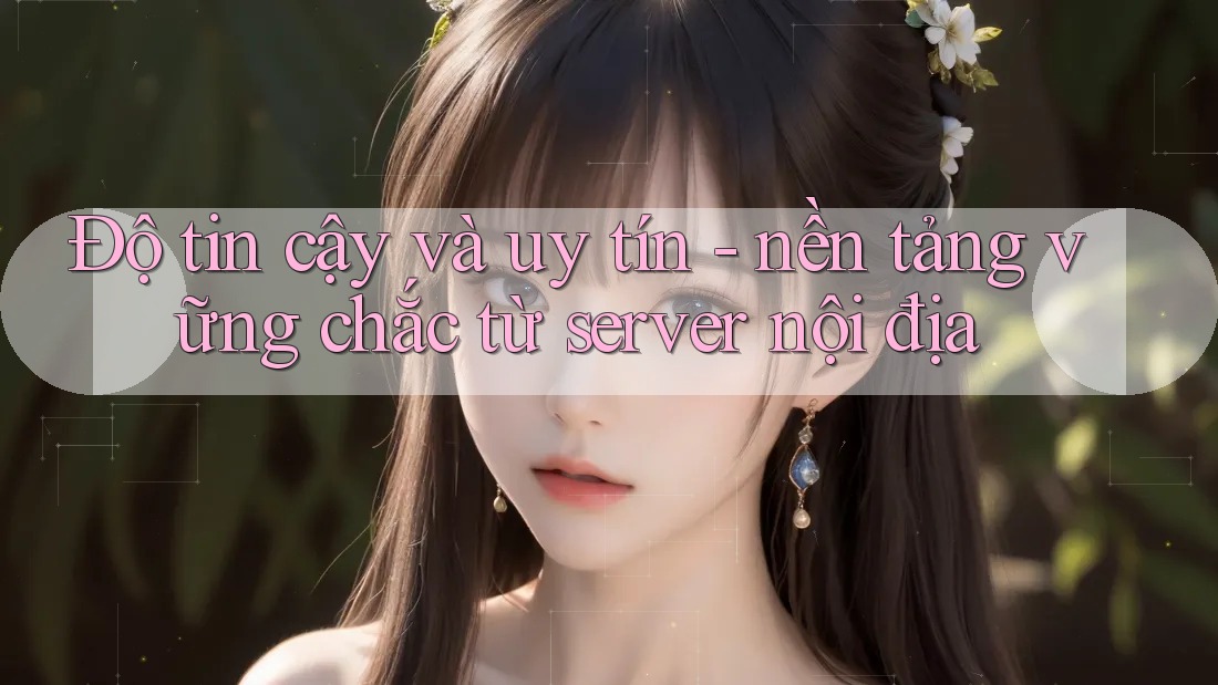 Độ tin cậy và uy tín - nền tảng vững chắc từ server nội địa Độ tin cậy và uy tín - nền tảng vững chắc từ server nội địa