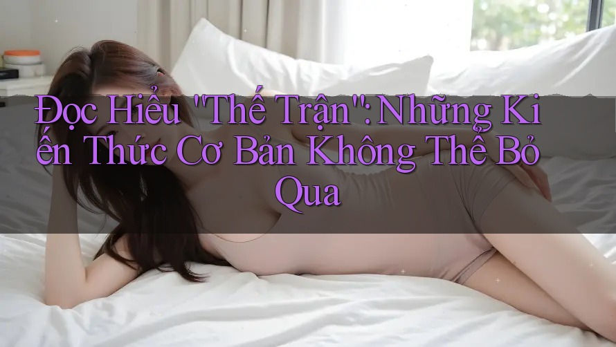 Đọc Hiểu “Thế Trận”: Những Kiến Thức Cơ Bản Không Thể Bỏ Qua