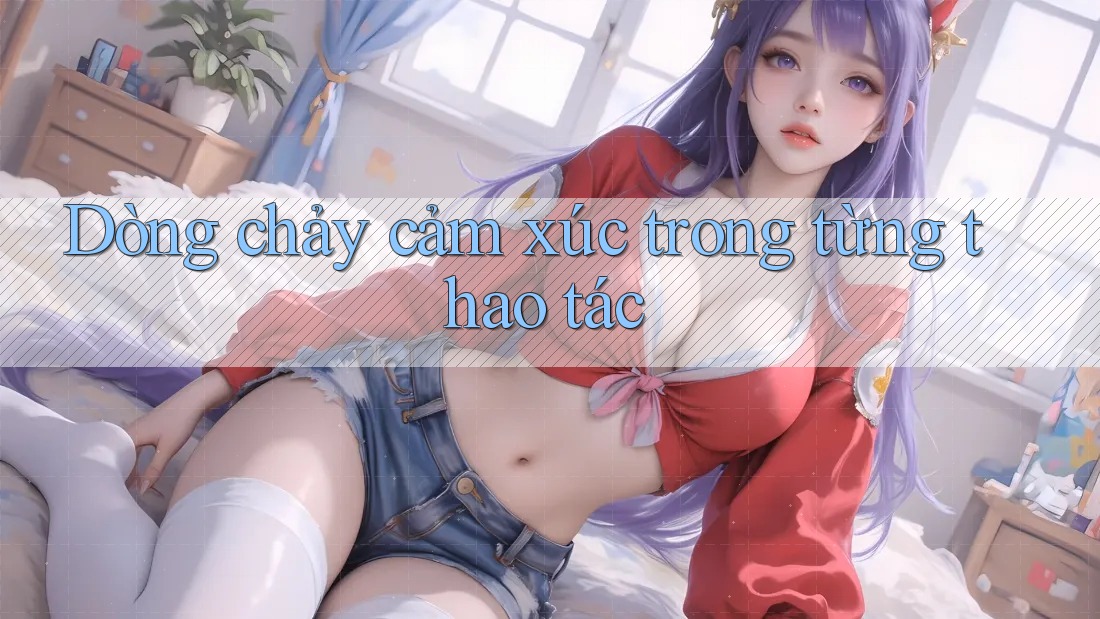 Dòng chảy cảm xúc trong từng thao tác Dòng chảy cảm xúc trong từng thao tác